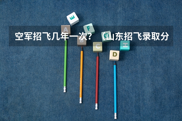 空军招飞几年一次？（山东招飞录取分数线？）