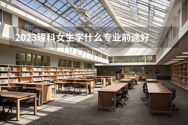 2023理科女生学什么专业前途好