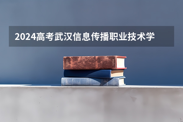 2024高考武汉信息传播职业技术学院江西招生人数 招生计划