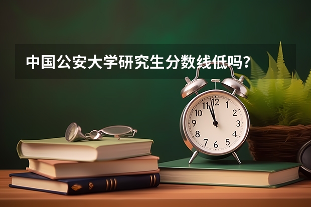 中国公安大学研究生分数线低吗？