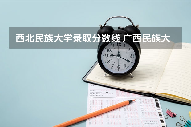 西北民族大学录取分数线 广西民族大学录取分数线