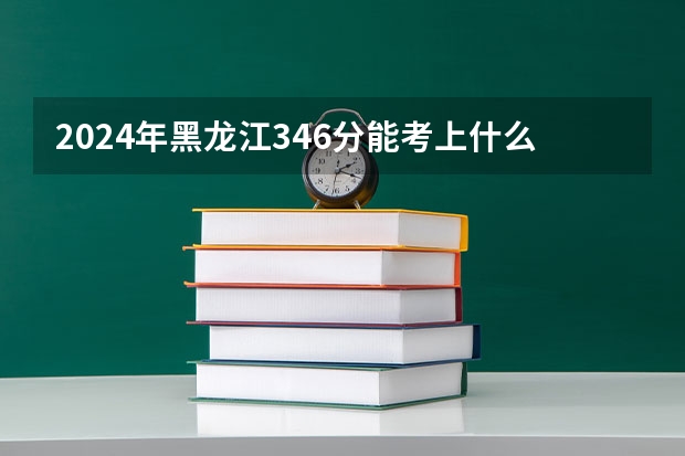 2024年黑龙江346分能考上什么大学？
