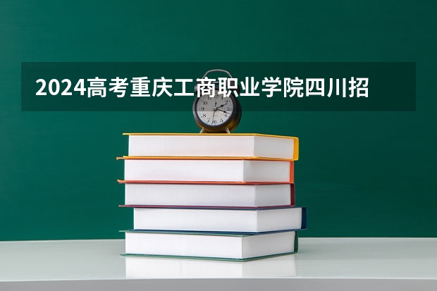 2024高考重庆工商职业学院四川招生人数 招生计划