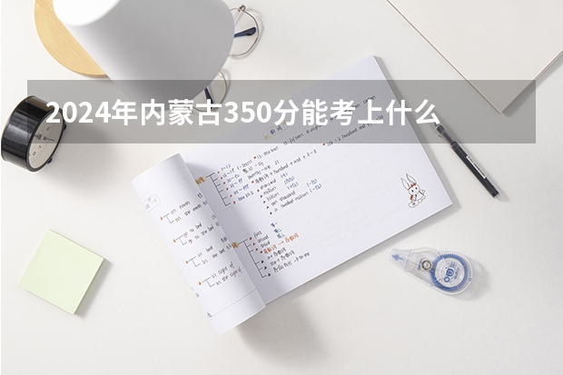 2024年内蒙古350分能考上什么大学？