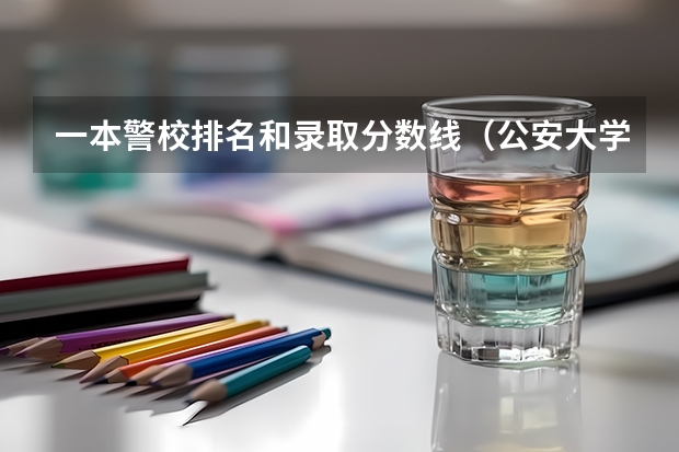 一本警校排名和录取分数线（公安大学录取分数线）