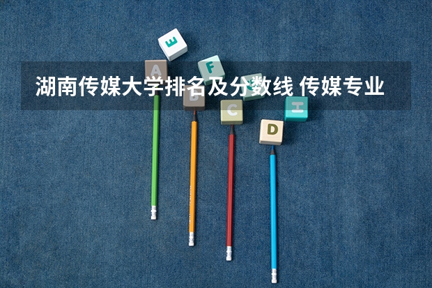 湖南传媒大学排名及分数线 传媒专业大学排名及分数线