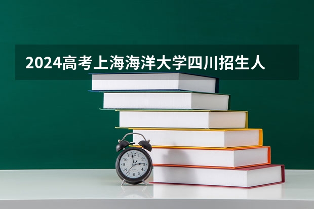 2024高考上海海洋大学四川招生人数 招生计划