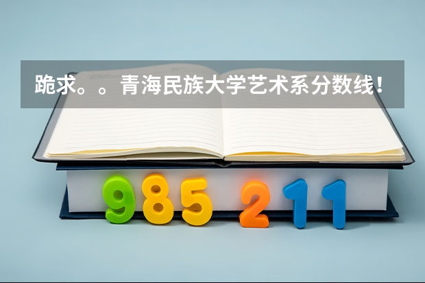 跪求。。青海民族大学艺术系分数线！！  急！！！！ 青海民族大学到底好不好