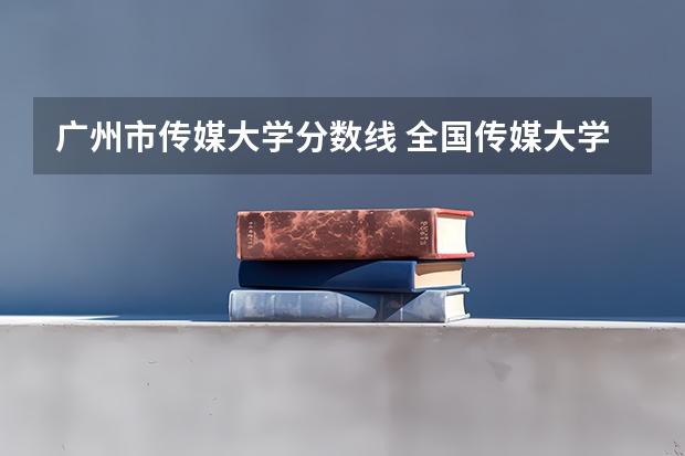 广州市传媒大学分数线 全国传媒大学排名及分数线