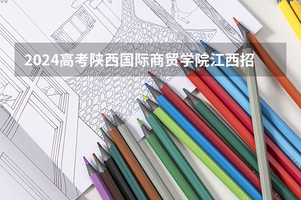 2024高考陕西国际商贸学院江西招生人数 招生计划