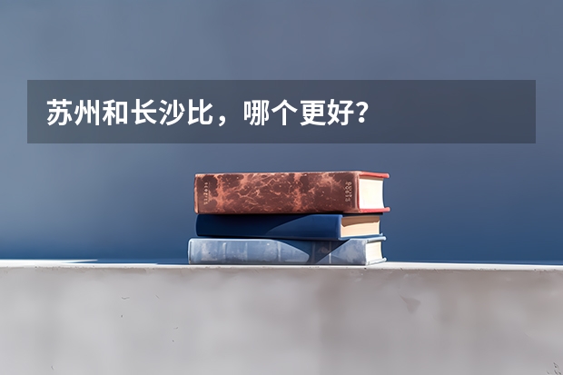 苏州和长沙比，哪个更好？