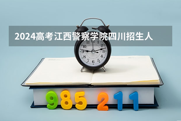 2024高考江西警察学院四川招生人数 招生计划