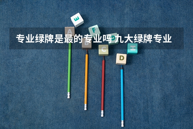 专业绿牌是最的专业吗 九大绿牌专业