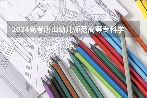2024高考唐山幼儿师范高等专科学校四川招生人数 招生计划