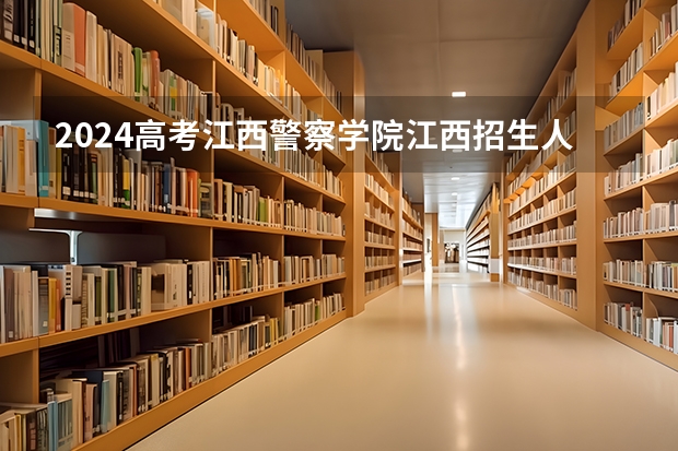2024高考江西警察学院江西招生人数 招生计划