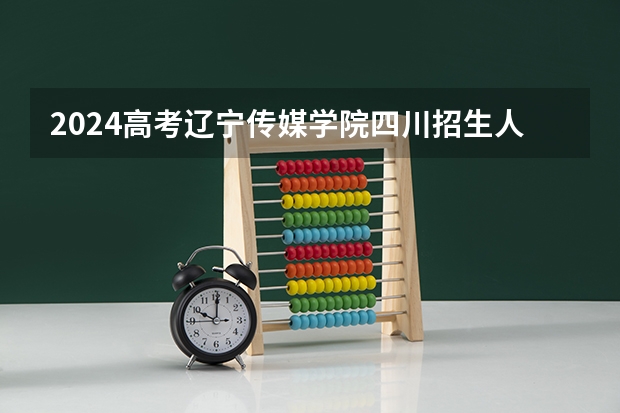 2024高考辽宁传媒学院四川招生人数 招生计划