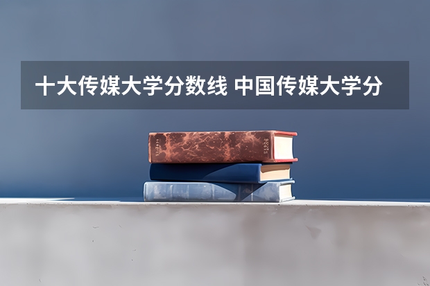 十大传媒大学分数线 中国传媒大学分数线