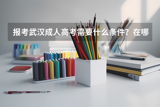报考武汉成人高考需要什么条件？在哪里报名