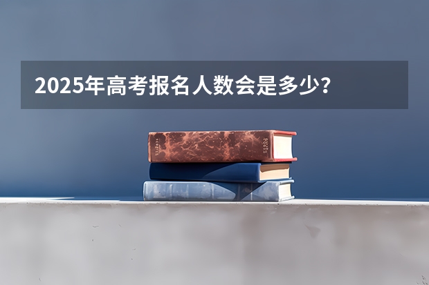 2025年高考报名人数会是多少？