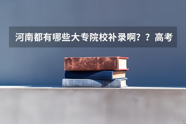 河南都有哪些大专院校补录啊？？高考成绩差大专线6分！！！急！！！