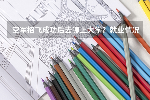 空军招飞成功后去哪上大学？就业情况怎么样呢？