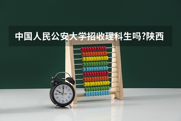 中国人民公安大学招收理科生吗?陕西理科生多少分上
