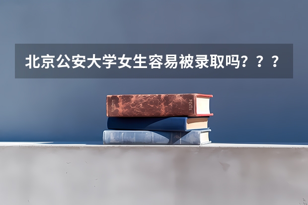 北京公安大学女生容易被录取吗???09年的录取分数线是多少啊?