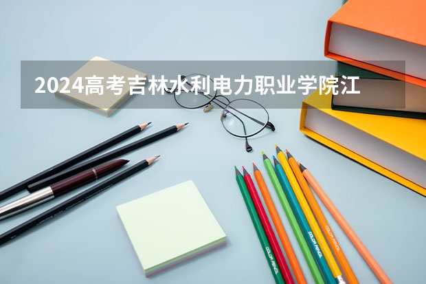 2024高考吉林水利电力职业学院江西招生人数 招生计划