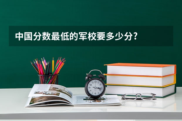 中国分数最低的军校要多少分?
