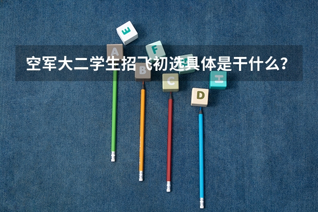 空军大二学生招飞初选具体是干什么？