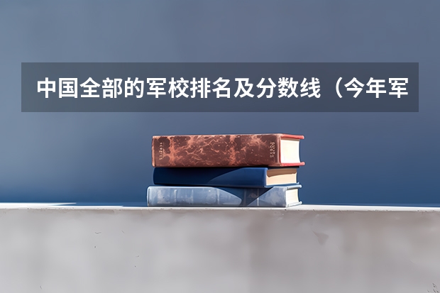 中国全部的军校排名及分数线（今年军大招生分数线）