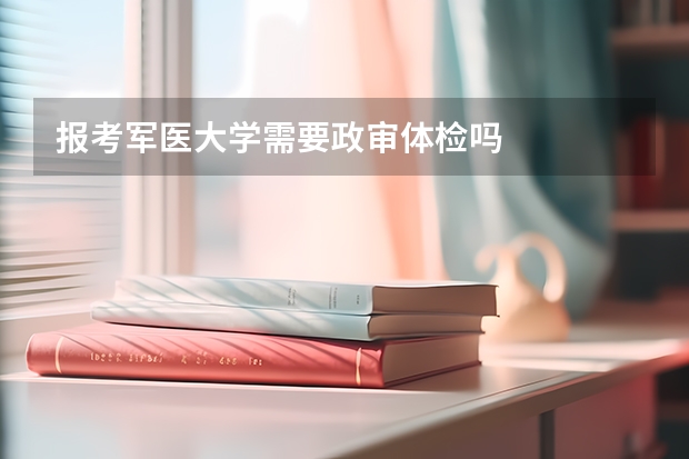 报考军医大学需要政审体检吗