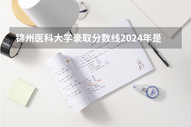 锦州医科大学录取分数线2024年是多少分(附各省录取最低分)