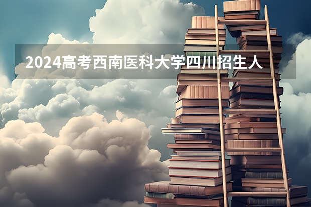 2024高考西南医科大学四川招生人数 招生计划