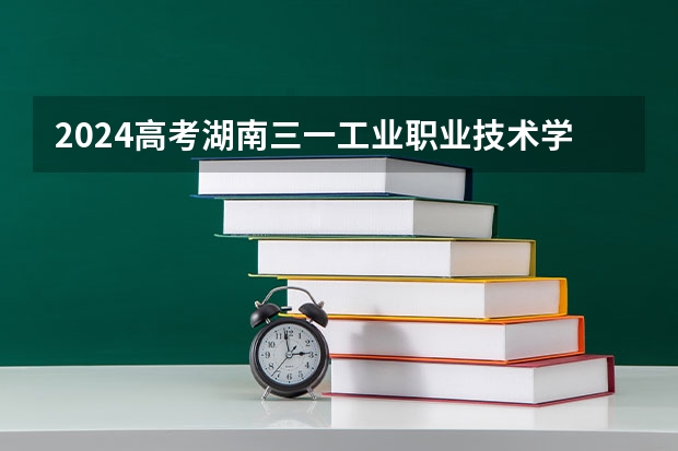 2024高考湖南三一工业职业技术学院江西招生人数 招生计划