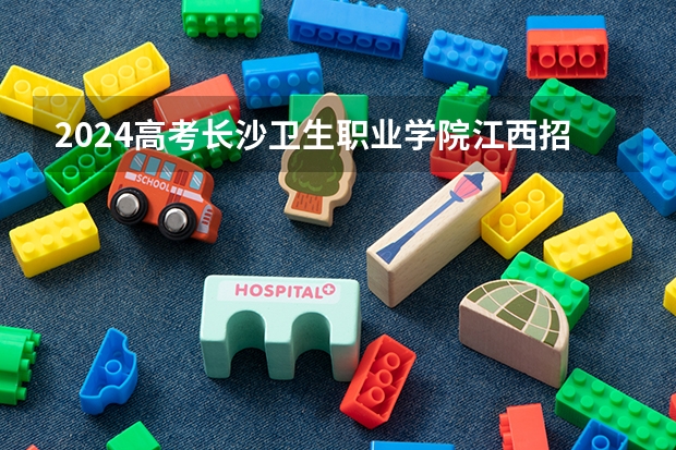 2024高考长沙卫生职业学院江西招生人数 招生计划