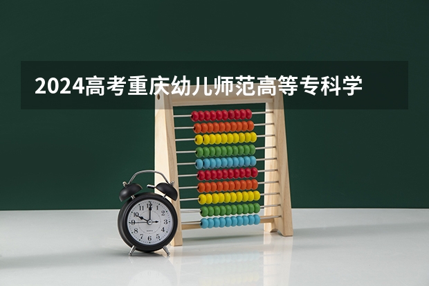 2024高考重庆幼儿师范高等专科学校江西招生人数 招生计划