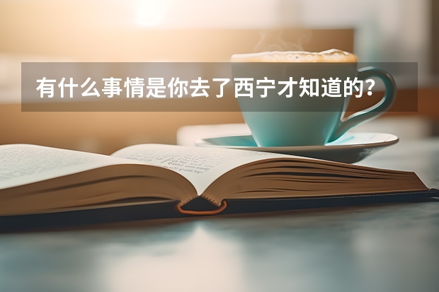 有什么事情是你去了西宁才知道的？