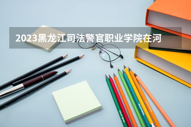 2023黑龙江司法警官职业学院在河北招生多少人