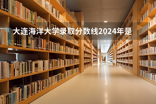 大连海洋大学录取分数线2024年是多少分(附各省录取最低分)