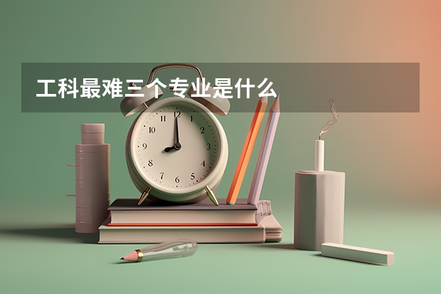 工科最难三个专业是什么