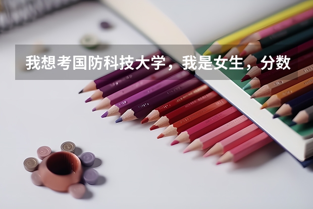 我想考国防科技大学，我是女生，分数要达到多少？有什么要求吗？
