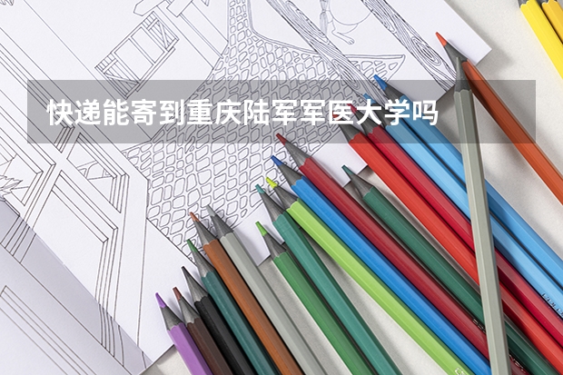 快递能寄到重庆陆军军医大学吗