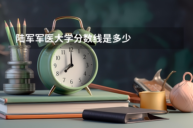 陆军军医大学分数线是多少