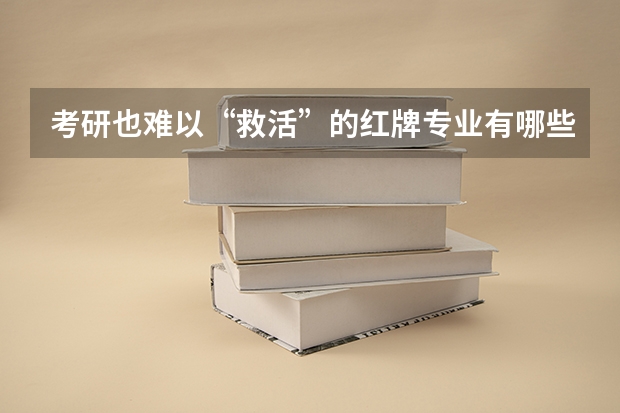 考研也难以“救活”的红牌专业有哪些？