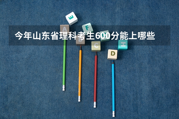 今年山东省理科考生600分能上哪些大学？