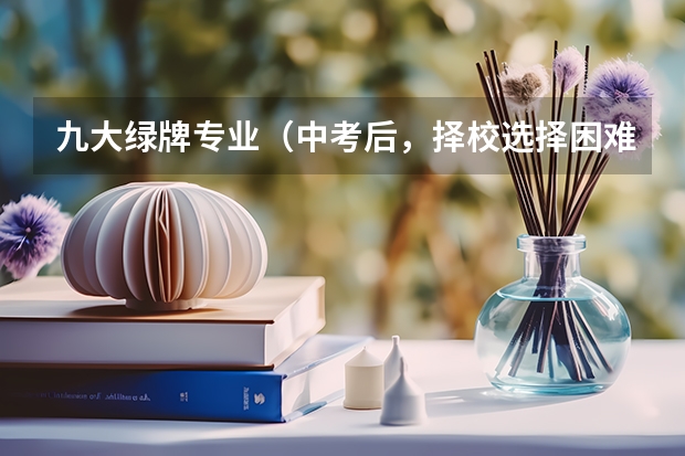 九大绿牌专业（中考后，择校选择困难？这四所学校不要错过（家长必看））