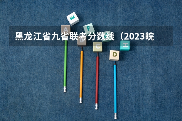 黑龙江省九省联考分数线（2023皖北协作区联考考试时间表）