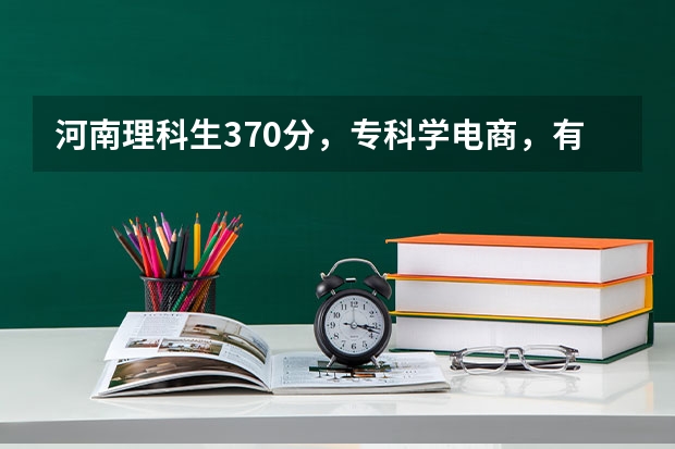 河南理科生370分,专科学电商,有希望吗?学姐学长们求解答