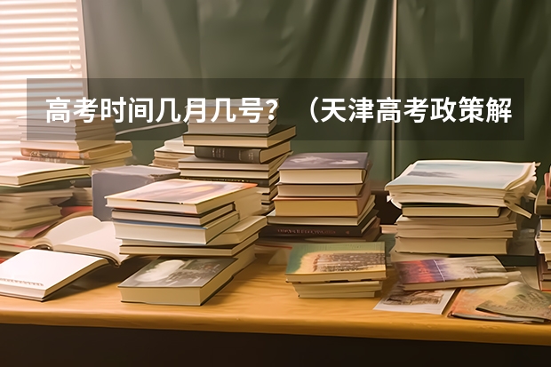 高考时间几月几号？（天津高考政策解读）